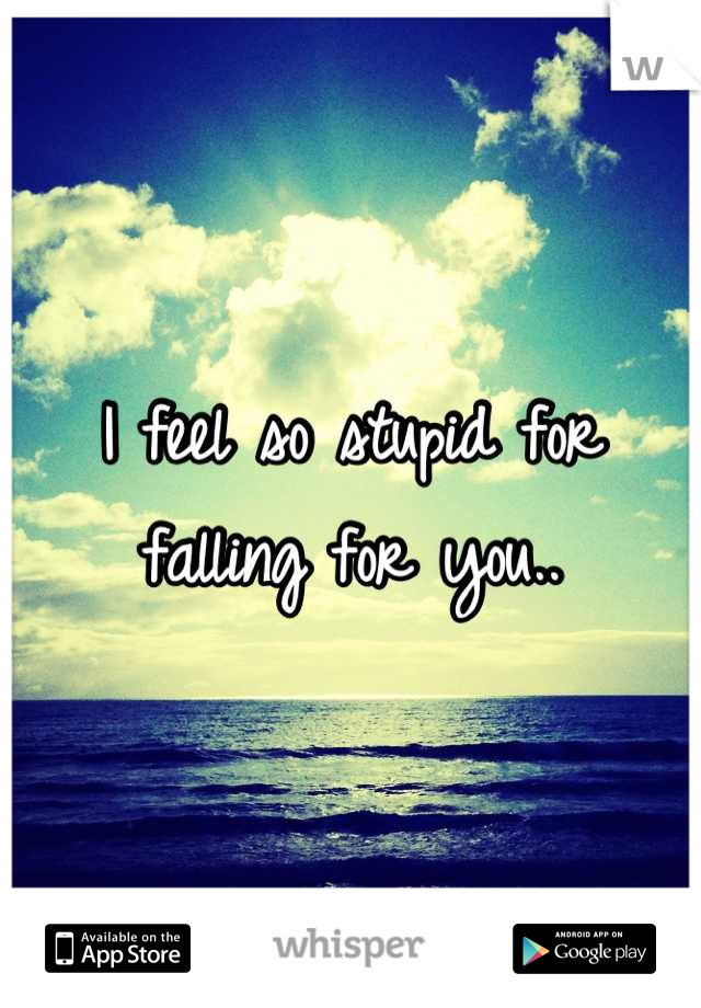 I feel so stupid for falling for you..
