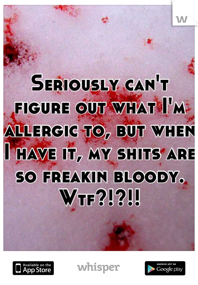 Seriously can't figure out what I'm allergic to, but when I have it, my shits are so freakin bloody. Wtf?!?!!
