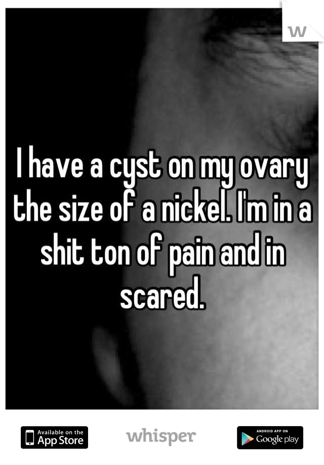 I have a cyst on my ovary the size of a nickel. I'm in a shit ton of pain and in scared.