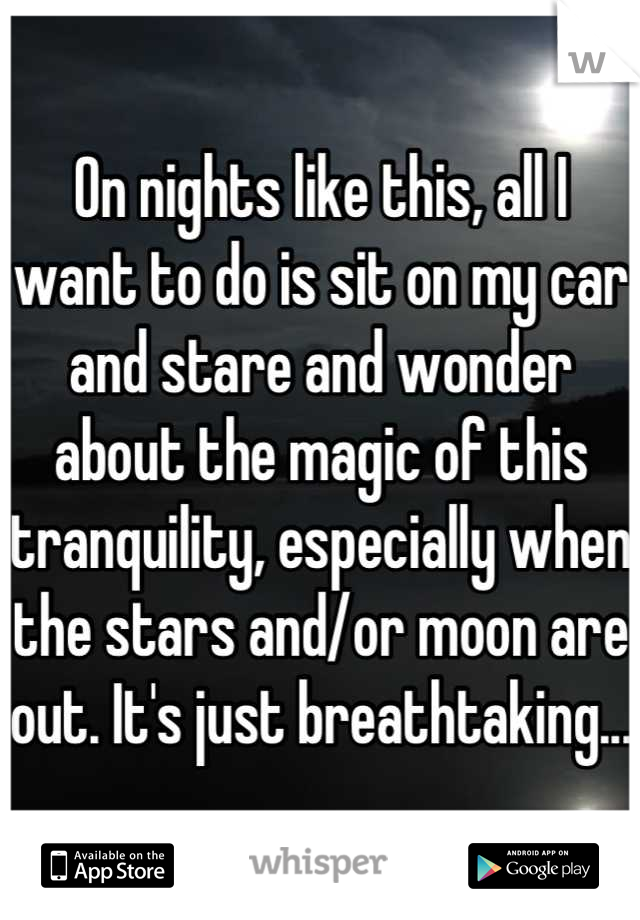 On nights like this, all I want to do is sit on my car and stare and wonder about the magic of this tranquility, especially when the stars and/or moon are out. It's just breathtaking...