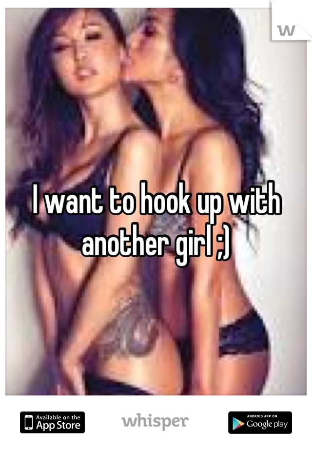 I want to hook up with another girl ;)