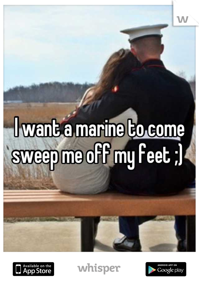 I want a marine to come sweep me off my feet ;) 