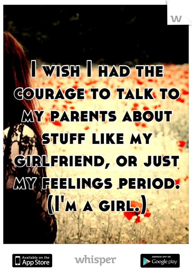 I wish I had the courage to talk to my parents about stuff like my girlfriend, or just my feelings period. 
(I'm a girl.)
