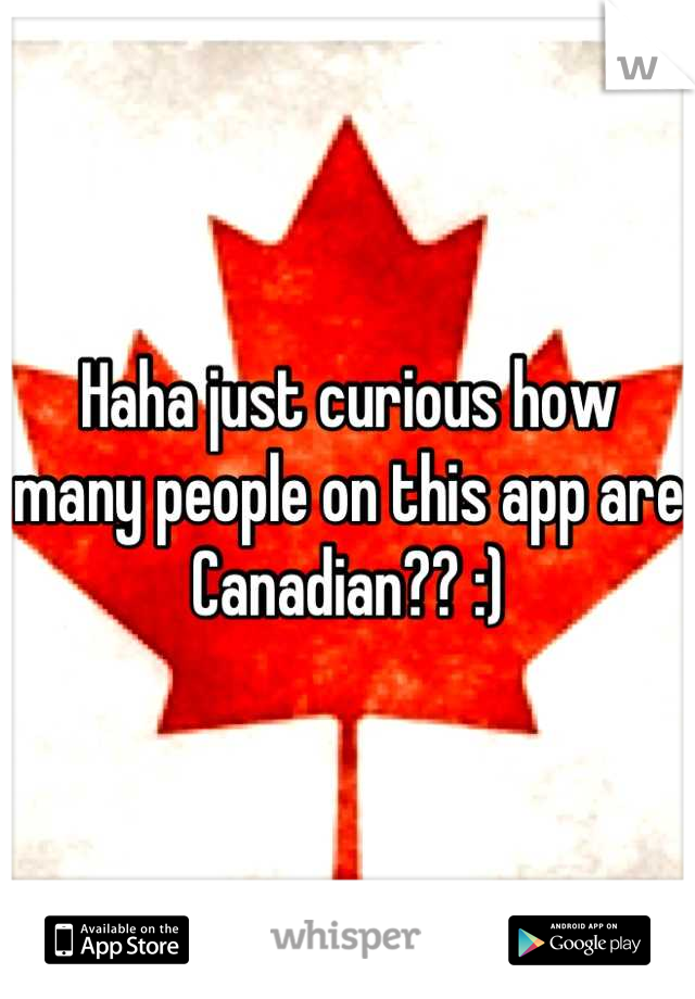 Haha just curious how many people on this app are Canadian?? :)