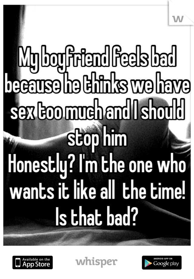 My boyfriend feels bad because he thinks we have sex too much and I should stop him
Honestly? I'm the one who wants it like all  the time! Is that bad?