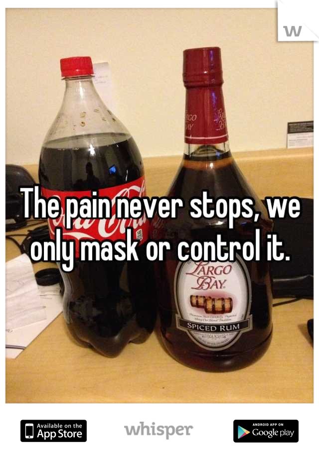 The pain never stops, we only mask or control it.