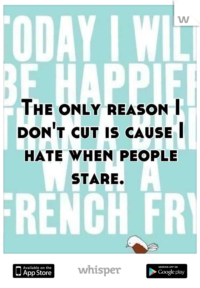 The only reason I don't cut is cause I hate when people stare. 