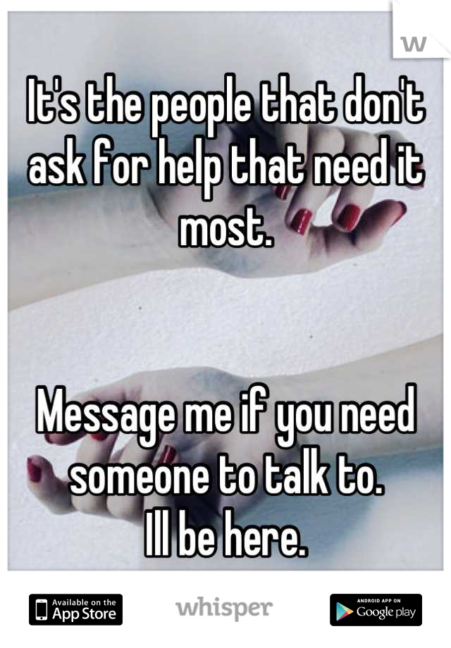 It's the people that don't ask for help that need it most.


Message me if you need someone to talk to.
Ill be here.
