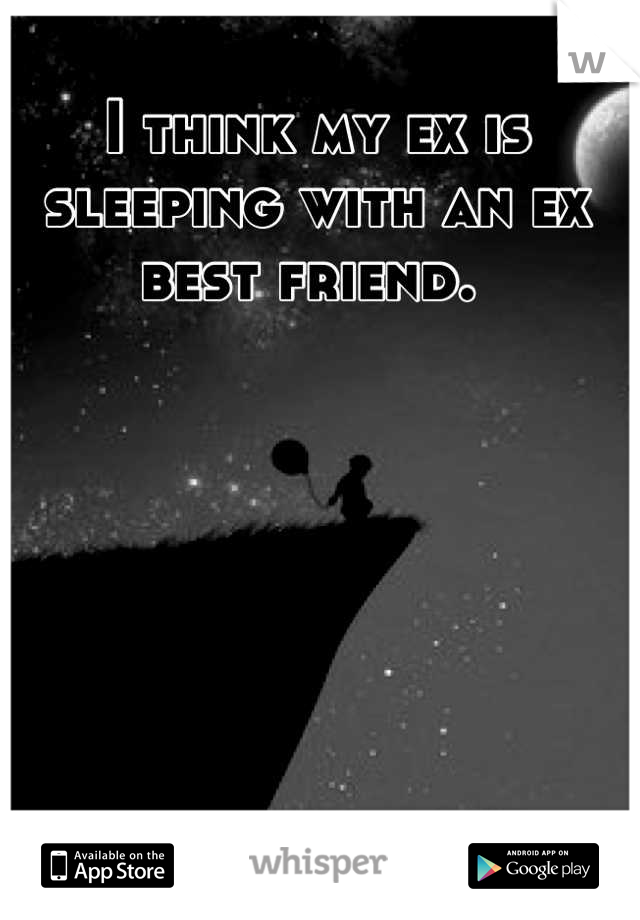 I think my ex is sleeping with an ex best friend. 
