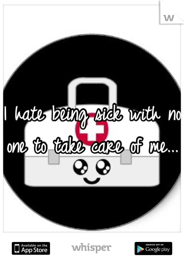 I hate being sick with no one to take care of me...