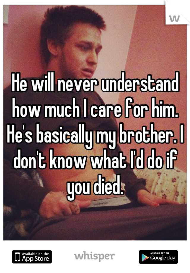 He will never understand how much I care for him. He's basically my brother. I don't know what I'd do if you died.