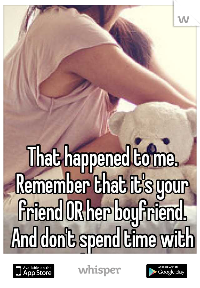 That happened to me. Remember that it's your friend OR her boyfriend. And don't spend time with him .-.