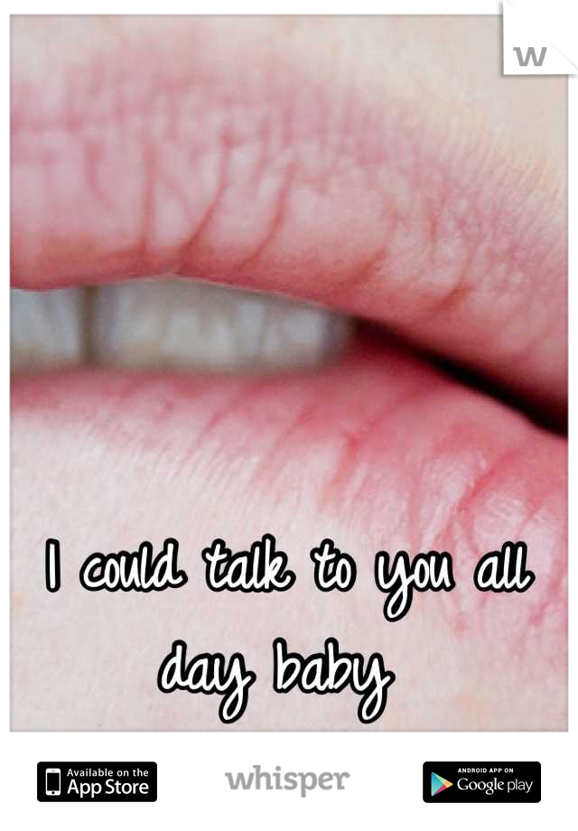 I could talk to you all day baby 