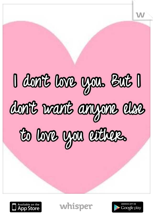 I don't love you. But I don't want anyone else to love you either. 