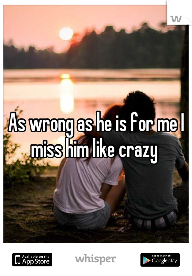 As wrong as he is for me I miss him like crazy 