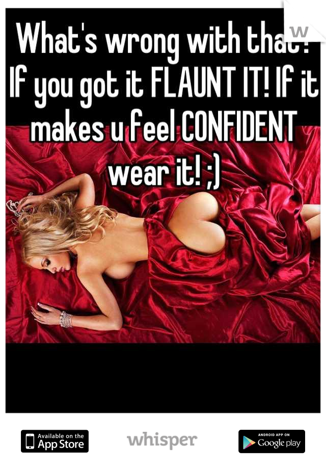 What's wrong with that? If you got it FLAUNT IT! If it makes u feel CONFIDENT wear it! ;)
