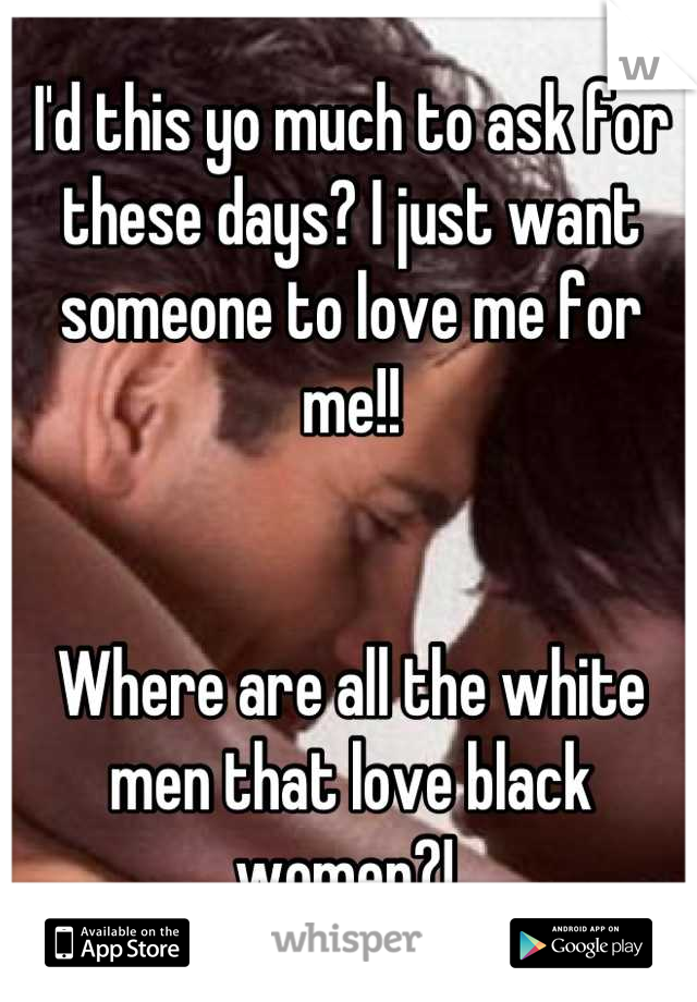 I'd this yo much to ask for these days? I just want someone to love me for me!! 


Where are all the white men that love black women?! 
