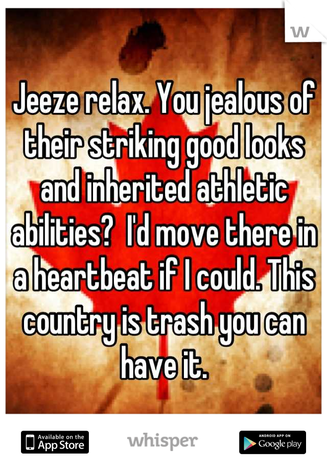Jeeze relax. You jealous of their striking good looks and inherited athletic abilities?  I'd move there in a heartbeat if I could. This country is trash you can have it.
