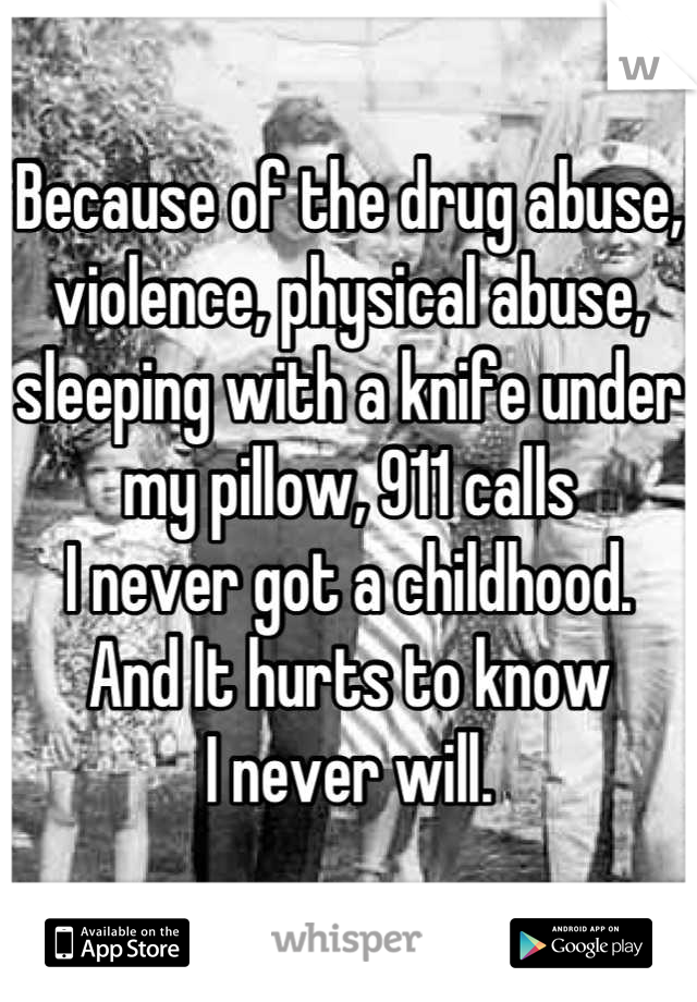 Because of the drug abuse, violence, physical abuse, sleeping with a knife under my pillow, 911 calls
I never got a childhood. 
And It hurts to know 
I never will.
