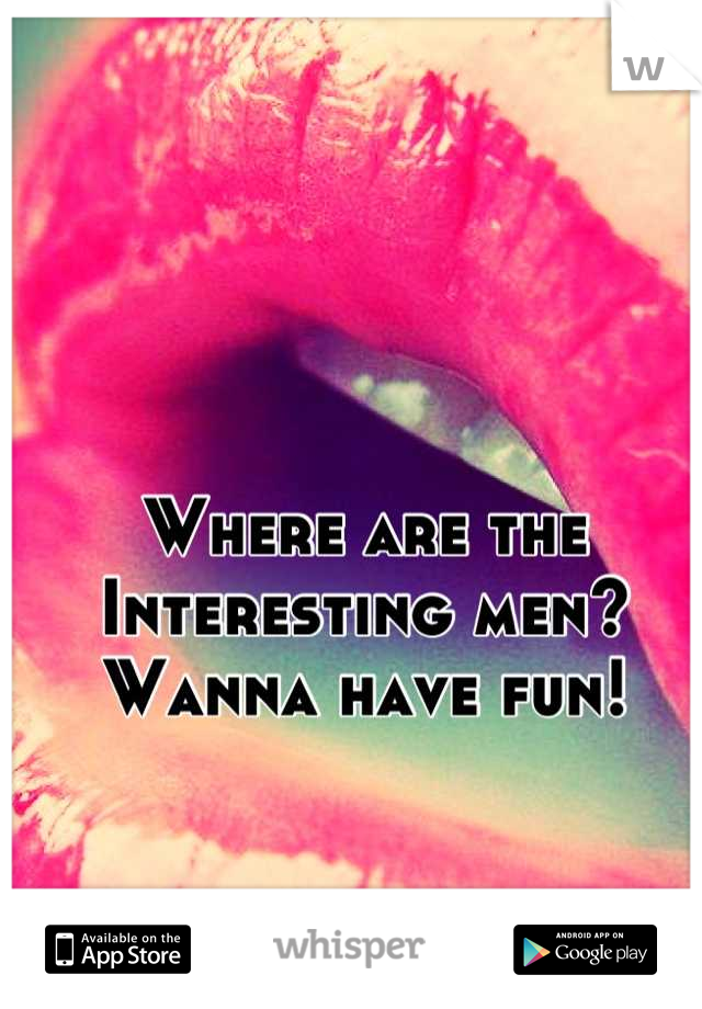 Where are the
Interesting men?
Wanna have fun!
