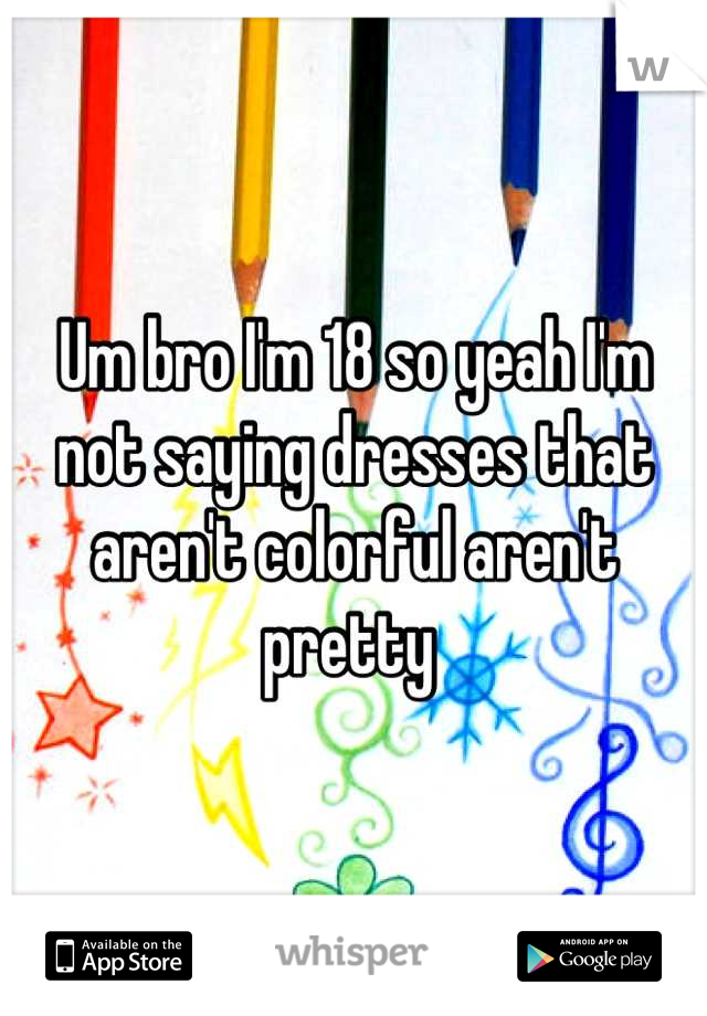 Um bro I'm 18 so yeah I'm not saying dresses that aren't colorful aren't pretty 