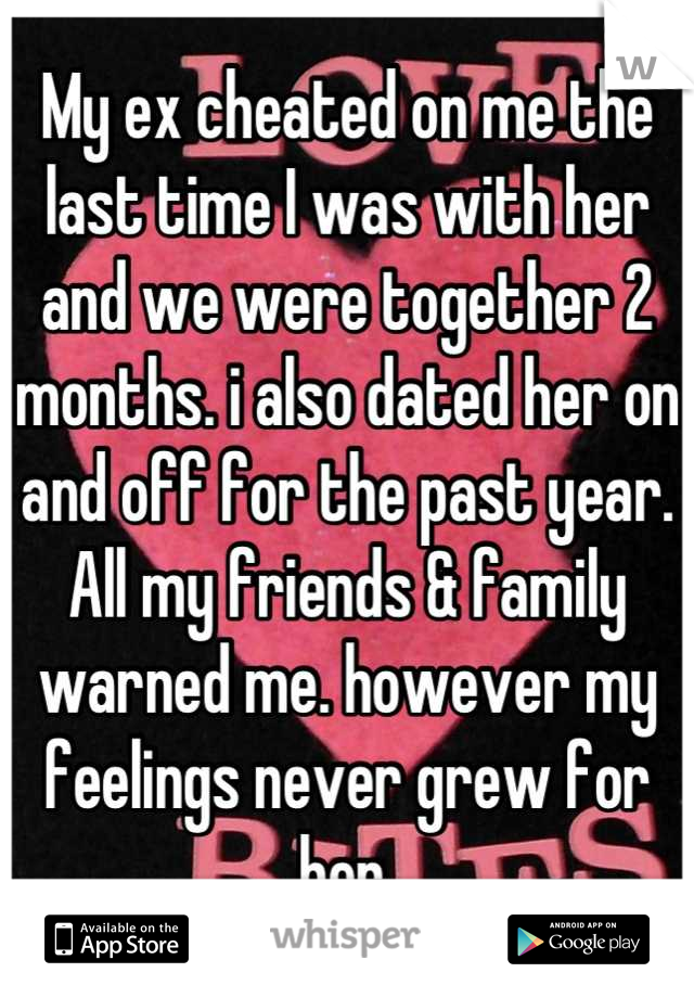 My ex cheated on me the last time I was with her and we were together 2 months. i also dated her on and off for the past year. All my friends & family warned me. however my feelings never grew for her.