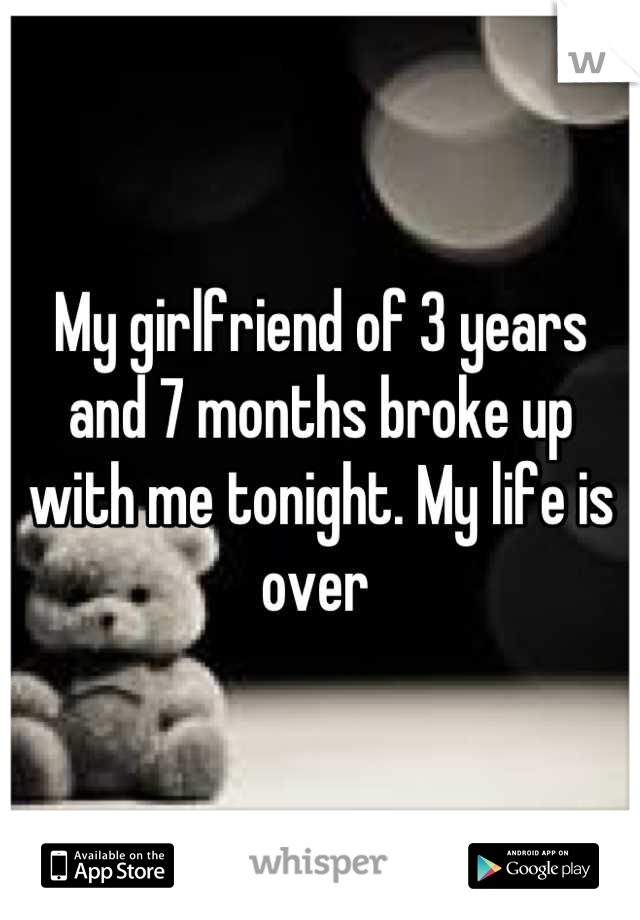 My girlfriend of 3 years and 7 months broke up with me tonight. My life is over 