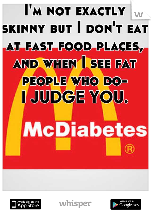 I'm not exactly skinny but I don't eat at fast food places, and when I see fat people who do- 
 I JUDGE YOU. 