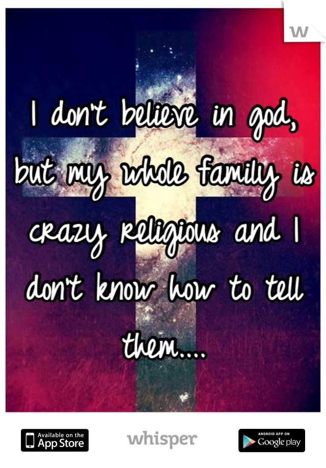 I don't believe in god, but my whole family is crazy religious and I don't know how to tell them....