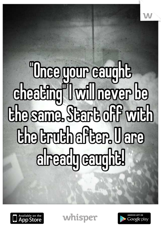 "Once your caught cheating" I will never be the same. Start off with the truth after. U are already caught!