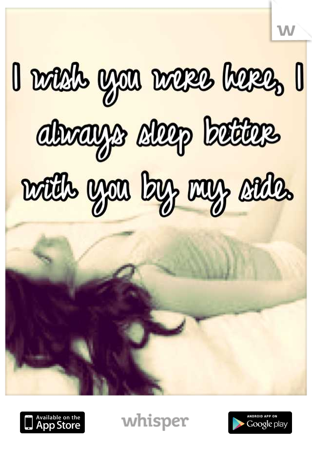 I wish you were here, I always sleep better with you by my side.