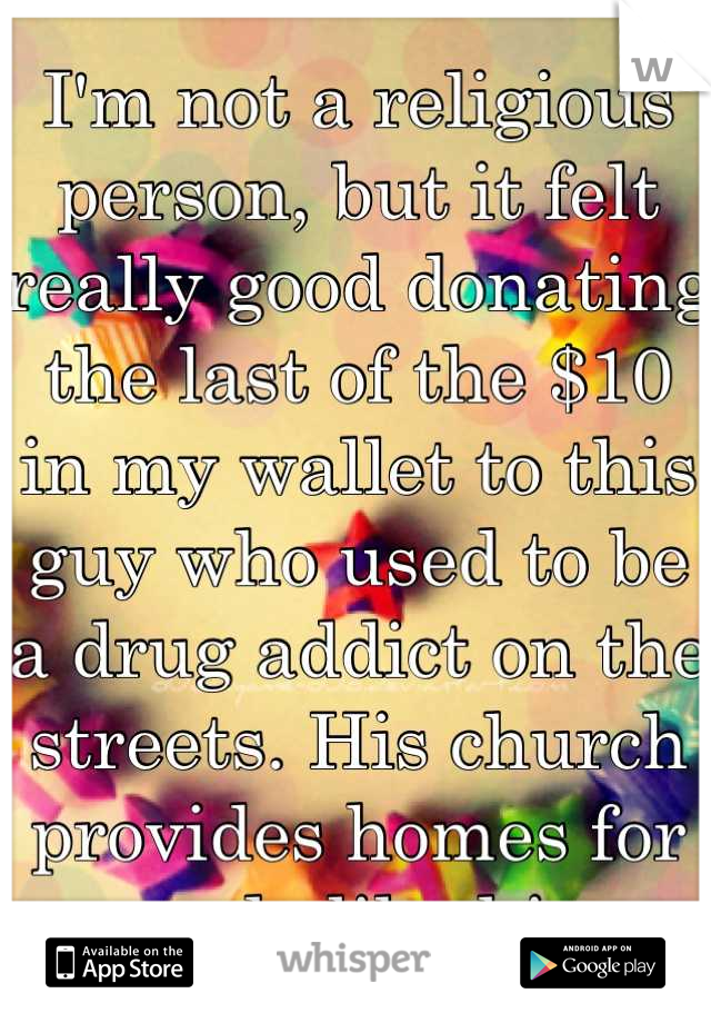 I'm not a religious person, but it felt really good donating the last of the $10 in my wallet to this guy who used to be a drug addict on the streets. His church provides homes for people like him.