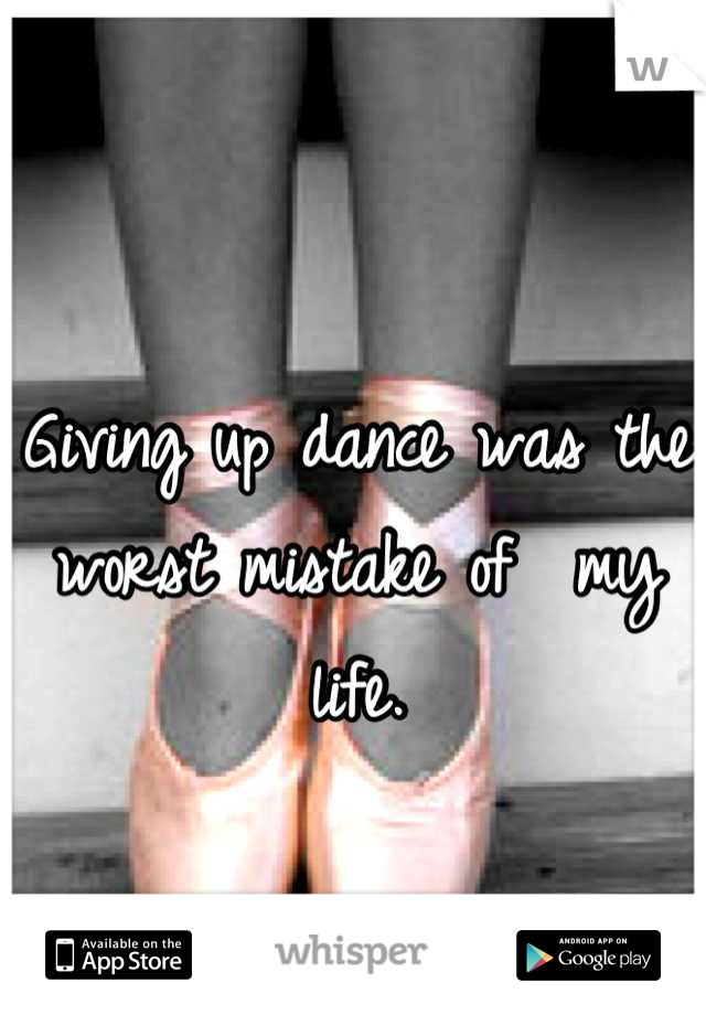 Giving up dance was the worst mistake of  my life.