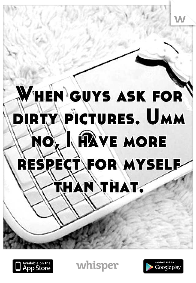 When guys ask for dirty pictures. Umm no, I have more respect for myself than that.