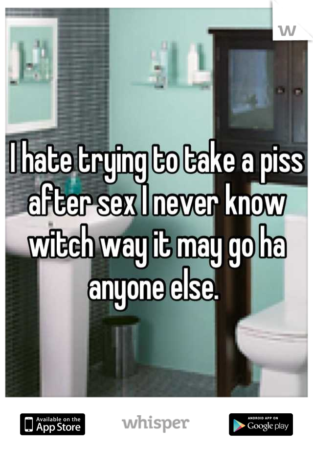 I hate trying to take a piss after sex I never know witch way it may go ha anyone else. 