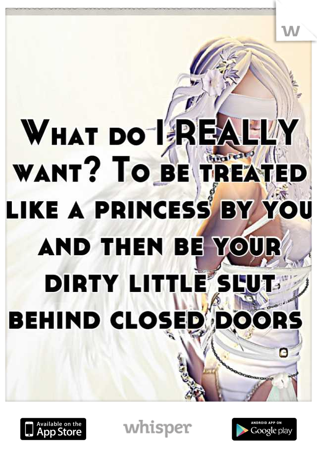 What do I REALLY want? To be treated like a princess by you and then be your dirty little slut behind closed doors 