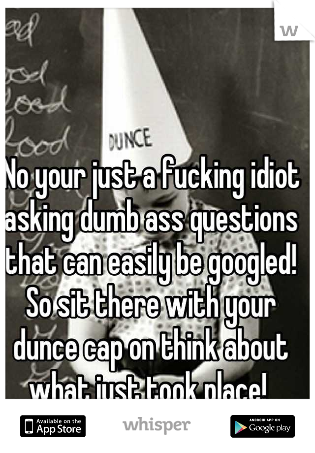 No your just a fucking idiot asking dumb ass questions that can easily be googled! So sit there with your dunce cap on think about what just took place! 