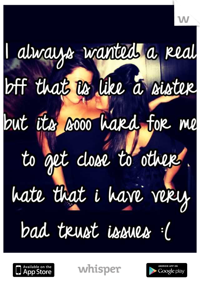I always wanted a real bff that is like a sister but its sooo hard for me to get close to other hate that i have very bad trust issues :( 
