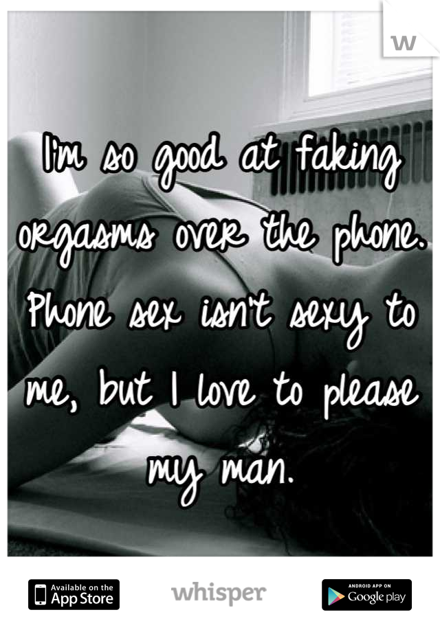 I'm so good at faking orgasms over the phone. Phone sex isn't sexy to me, but I love to please my man.