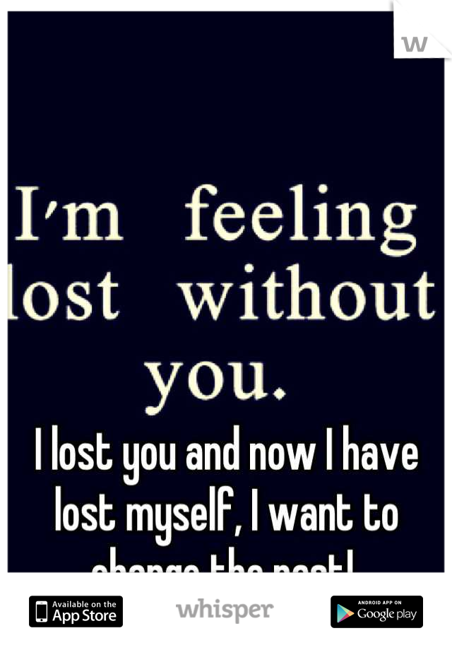 I lost you and now I have lost myself, I want to change the past! 
