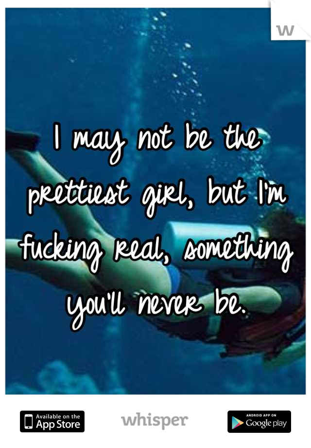I may not be the prettiest girl, but I'm fucking real, something you'll never be.
