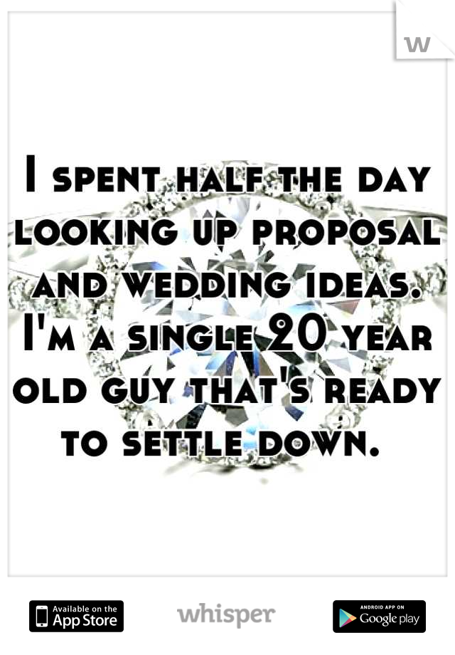 I spent half the day looking up proposal and wedding ideas. 
I'm a single 20 year old guy that's ready to settle down. 