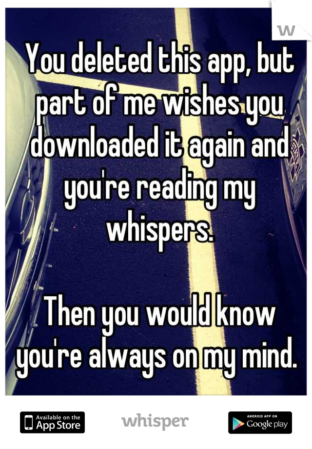 You deleted this app, but part of me wishes you downloaded it again and you're reading my whispers. 

Then you would know you're always on my mind. 