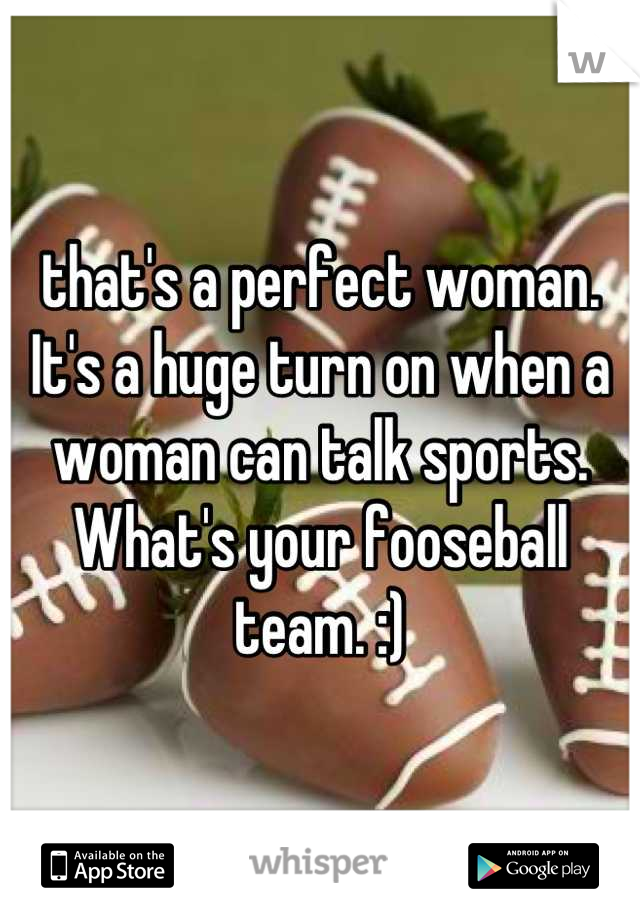 that's a perfect woman. It's a huge turn on when a woman can talk sports. What's your fooseball team. :)