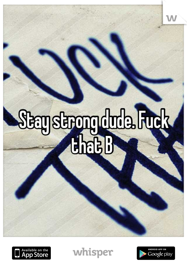 Stay strong dude. Fuck that B 