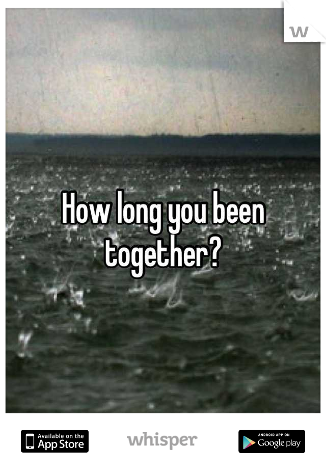 How long you been together?