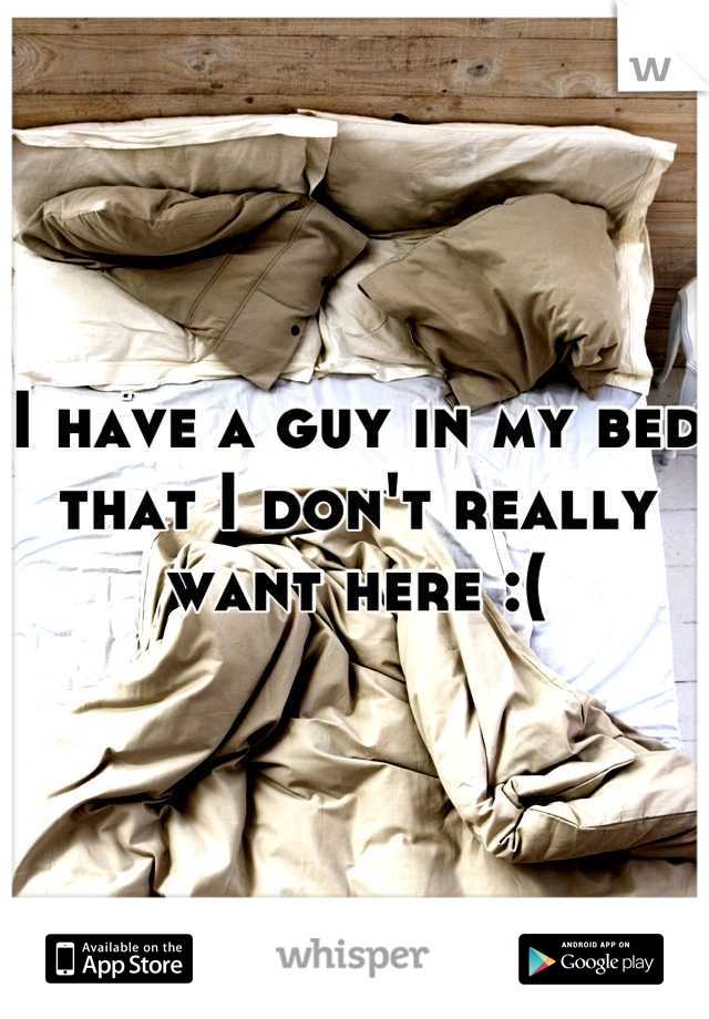 I have a guy in my bed that I don't really want here :(