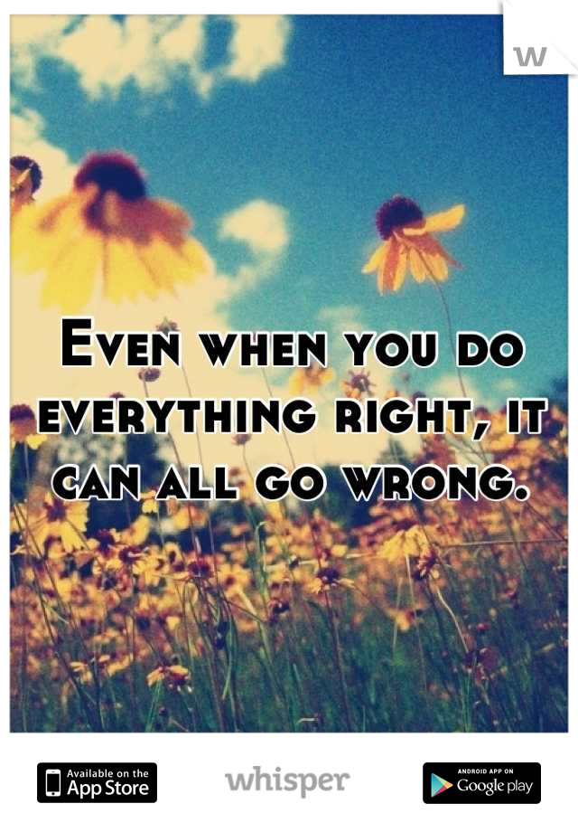 Even when you do everything right, it can all go wrong.
