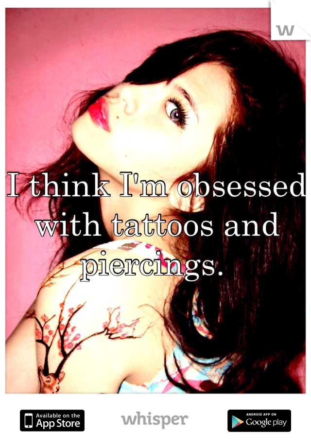 I think I'm obsessed with tattoos and piercings. 