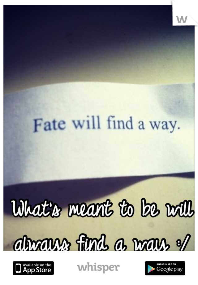 What's meant to be will always find a way :/